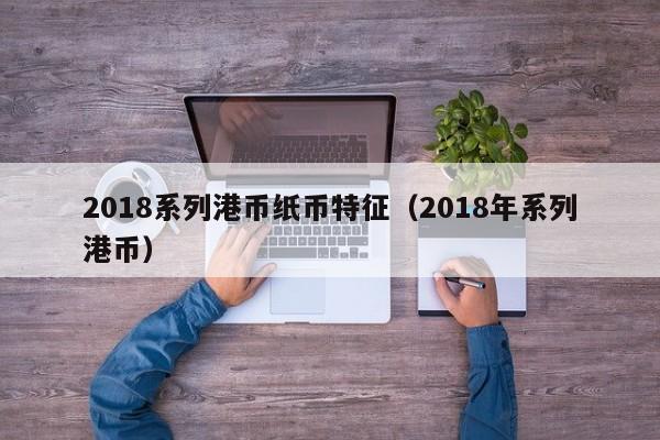 2018系列港币纸币特征（2018年系列港币）