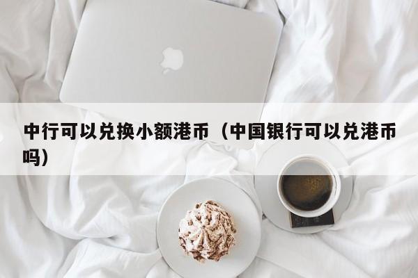 中行可以兑换小额港币（中国银行可以兑港币吗）