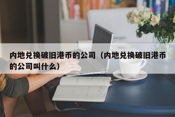 内地兑换破旧港币的公司（内地兑换破旧港币的公司叫什么）