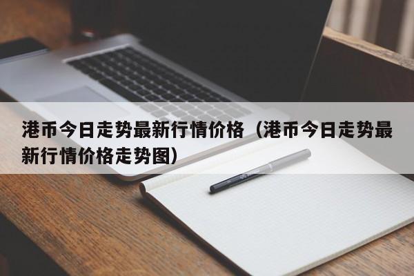 港币今日走势最新行情价格（港币今日走势最新行情价格走势图）