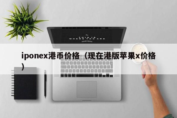 iponex港币价格（现在港版苹果x价格）