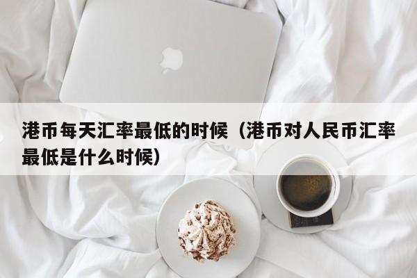 港币每天汇率最低的时候（港币对人民币汇率最低是什么时候）