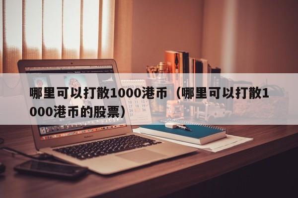 哪里可以打散1000港币（哪里可以打散1000港币的股票）