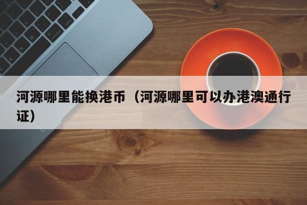 河源哪里能换港币（河源哪里可以办港澳通行证）