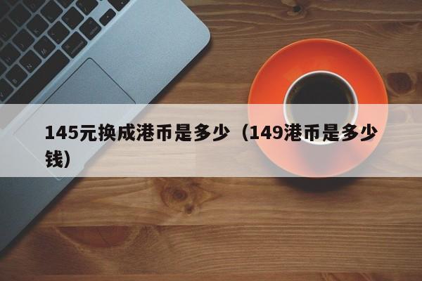 145元换成港币是多少（149港币是多少钱）