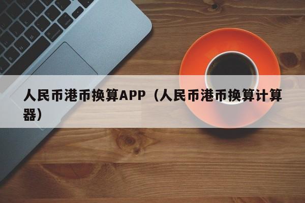 人民币港币换算APP（人民币港币换算计算器）