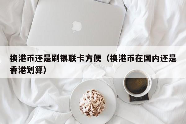 换港币还是刷银联卡方便（换港币在国内还是香港划算）