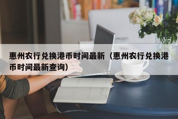 惠州农行兑换港币时间最新（惠州农行兑换港币时间最新查询）