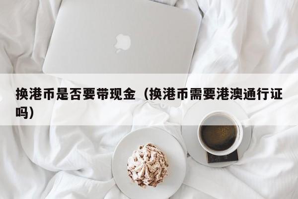 换港币是否要带现金（换港币需要港澳通行证吗）