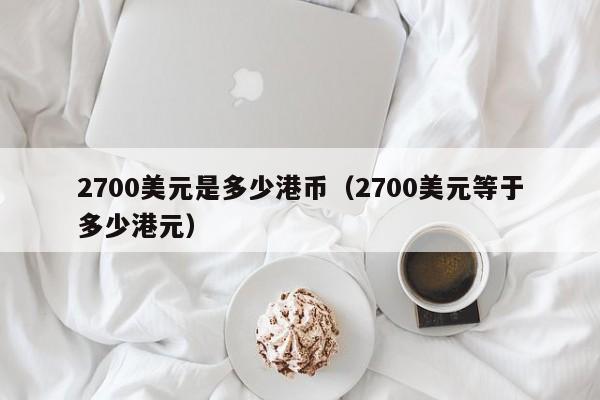 2700美元是多少港币（2700美元等于多少港元）