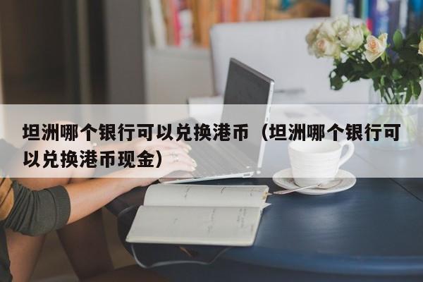 坦洲哪个银行可以兑换港币（坦洲哪个银行可以兑换港币现金）