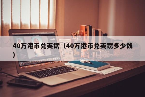 40万港币兑英镑（40万港币兑英镑多少钱）