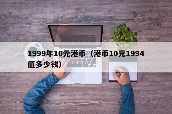 1999年10元港币（港币10元1994值多少钱）