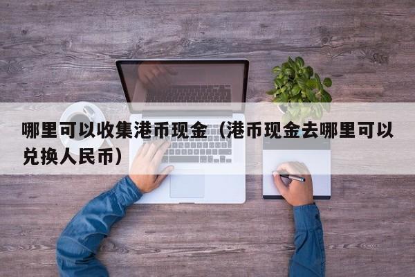 哪里可以收集港币现金（港币现金去哪里可以兑换人民币）