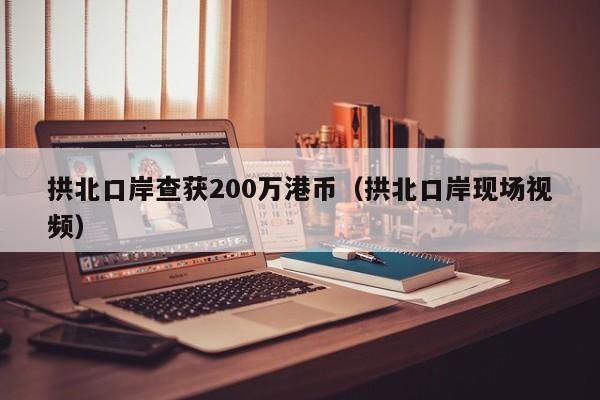 拱北口岸查获200万港币（拱北口岸现场视频）