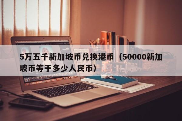 5万五千新加坡币兑换港币（50000新加坡币等于多少人民币）