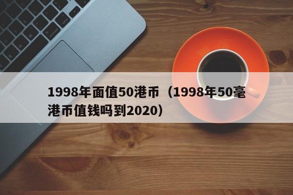 1998年面值50港币（1998年50毫港币值钱吗到2020）