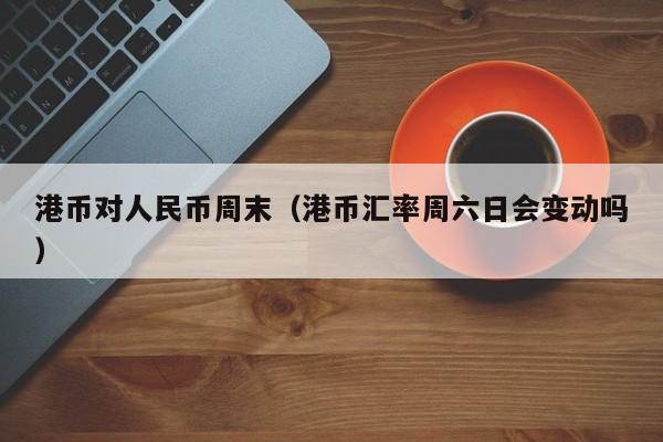 港币对人民币周末（港币汇率周六日会变动吗）