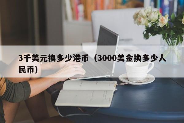 3千美元换多少港币（3000美金换多少人民币）