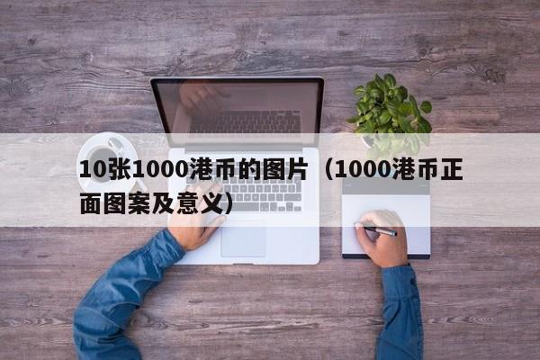 10张1000港币的图片（1000港币正面图案及意义）