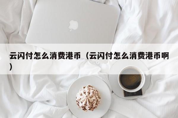 云闪付怎么消费港币（云闪付怎么消费港币啊）