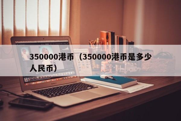 350000港币（350000港币是多少人民币）