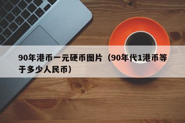 90年港币一元硬币图片（90年代1港币等于多少人民币）