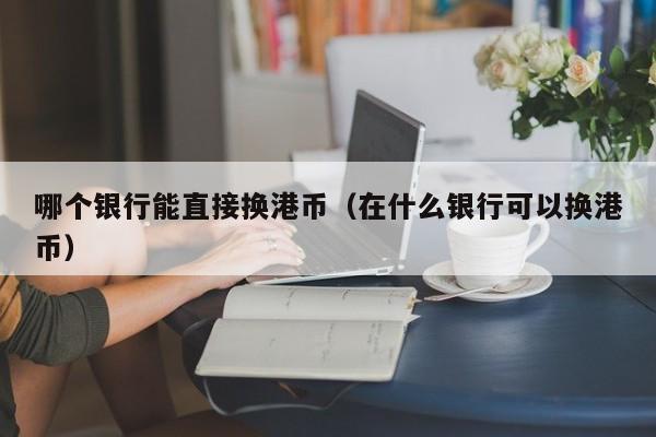 哪个银行能直接换港币（在什么银行可以换港币）