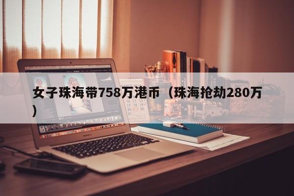 女子珠海带758万港币（珠海抢劫280万）