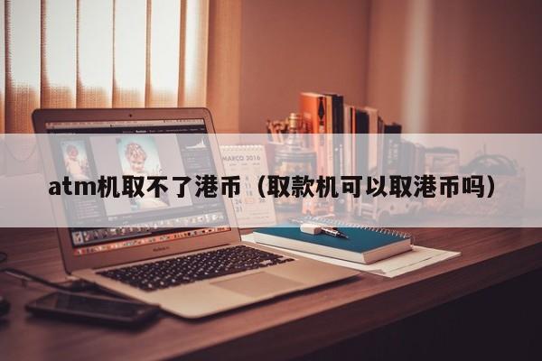 atm机取不了港币（取款机可以取港币吗）