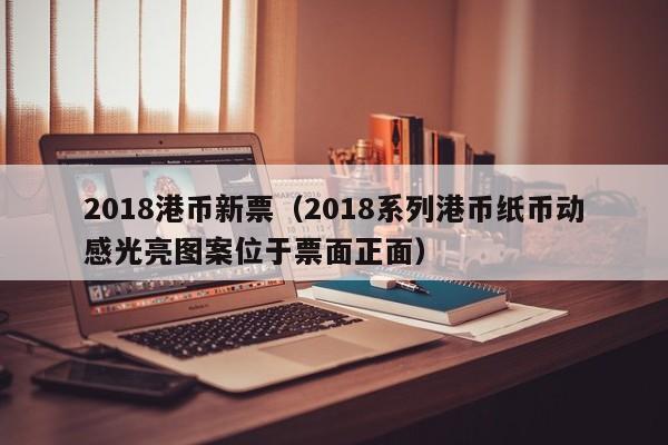 2018港币新票（2018系列港币纸币动感光亮图案位于票面正面）