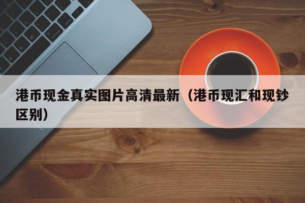 港币现金真实图片高清最新（港币现汇和现钞区别）