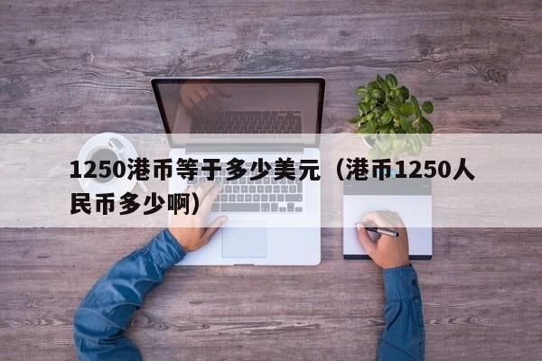 1250港币等于多少美元（港币1250人民币多少啊）