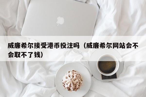 威廉希尔接受港币投注吗（威廉希尔网站会不会取不了钱）