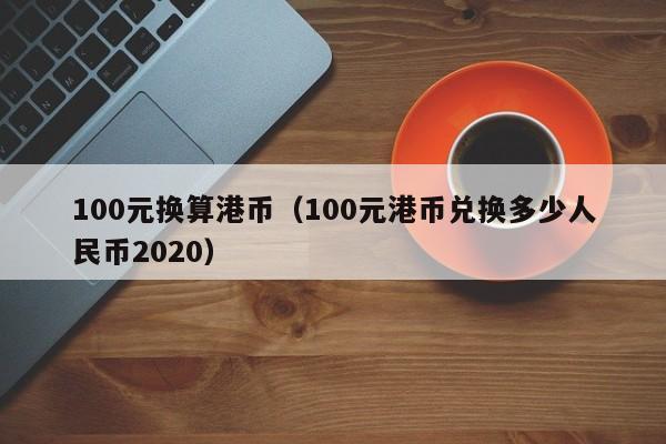 100元换算港币（100元港币兑换多少人民币2020）