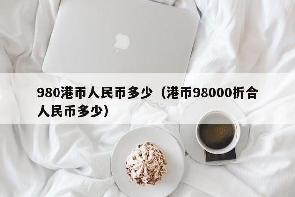 980港币人民币多少（港币98000折合人民币多少）