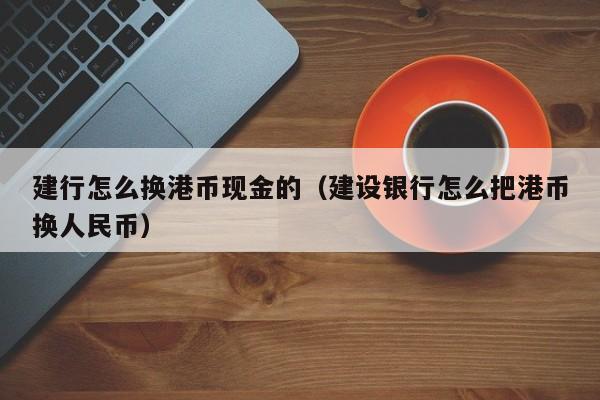 建行怎么换港币现金的（建设银行怎么把港币换人民币）