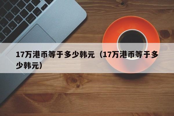 17万港币等于多少韩元（17万港币等于多少韩元）