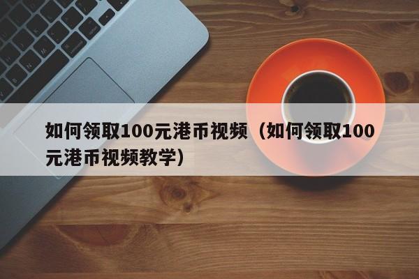 如何领取100元港币视频（如何领取100元港币视频教学）