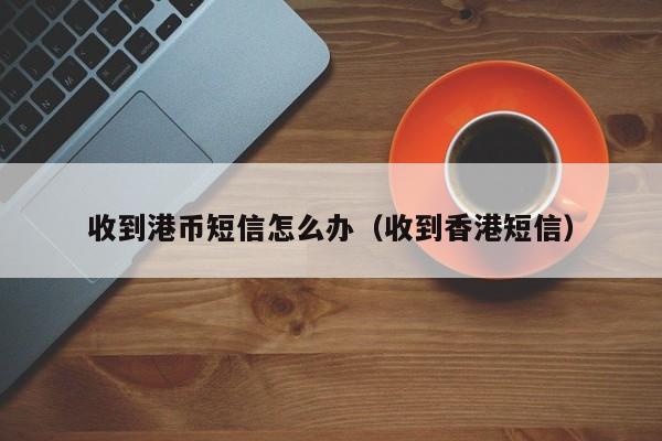 收到港币短信怎么办（收到香港短信）