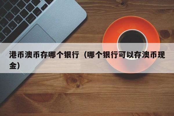 港币澳币存哪个银行（哪个银行可以存澳币现金）