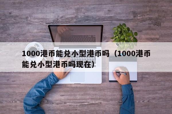 1000港币能兑小型港币吗（1000港币能兑小型港币吗现在）