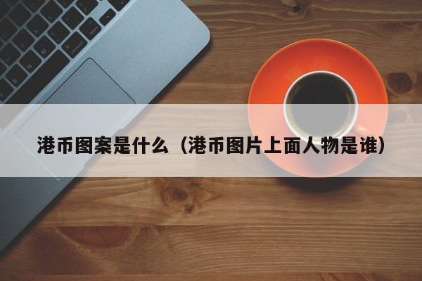 港币图案是什么（港币图片上面人物是谁）