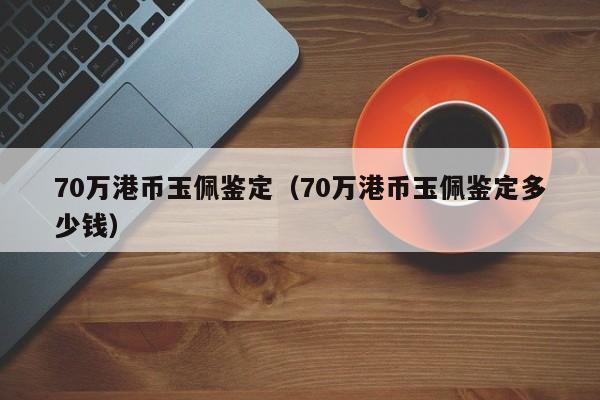 70万港币玉佩鉴定（70万港币玉佩鉴定多少钱）