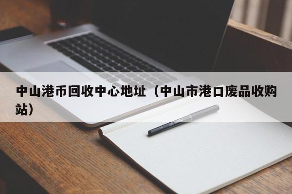 中山港币回收中心地址（中山市港口废品收购站）