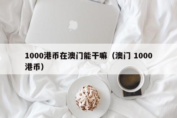 1000港币在澳门能干嘛（澳门 1000港币）