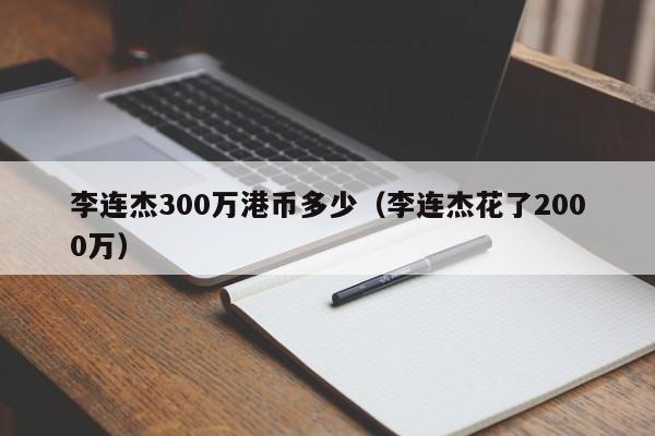 李连杰300万港币多少（李连杰花了2000万）