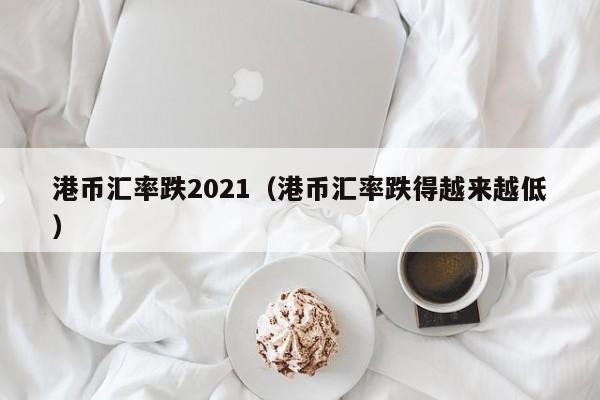 港币汇率跌2021（港币汇率跌得越来越低）