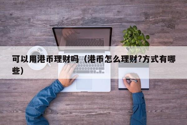 可以用港币理财吗（港币怎么理财?方式有哪些）