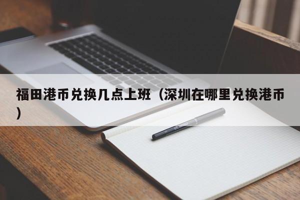 福田港币兑换几点上班（深圳在哪里兑换港币）